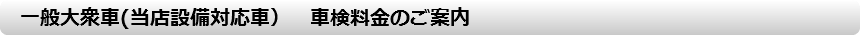 　一般大衆車(当店設備対応車）　車検料金のご案内